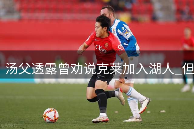汤父透露曾劝说克莱加入湖人 但球员更倾向效力热火